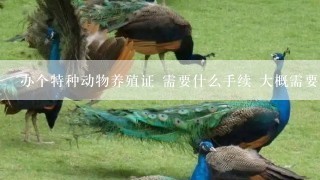 办个特种动物养殖证 需要什么手续 大概需要花多少钱？蝎子蜈蚣需要办吗？办了以后有什么好处？