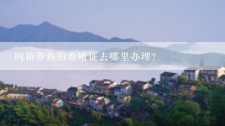 网箱养鱼的养殖证去哪里办理？