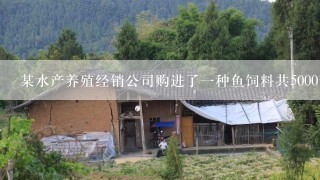 某水产养殖经销公司购进了一种鱼饲料共5000千克，购进价格为每千克20元？