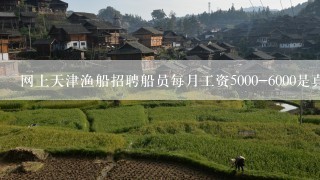 网上天津渔船招聘船员每月工资5000-6000是真的吗? 谢谢了