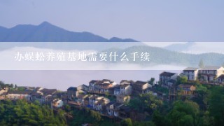 办蜈蚣养殖基地需要什么手续