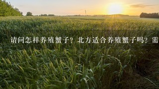 请问怎样养殖蟹子？北方适合养殖蟹子吗？需要什么养殖技术？