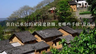 在自己承包的果园建猪圈,要哪些手续?是违法建筑吗?