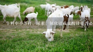 牛料中小苏打、尿素、氧化镁或硫酸镁是否必须添加。