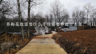 养梅花鹿需要什么手续需要养鹿计术证，可以在哪里学养殖