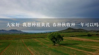 大家好 我想种植黄芪 春种秋收种一年可以吗 亩产量大概是多少 请给以指导 谢谢