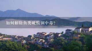 如何解除鱼类硫酸铜中毒？