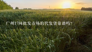 广州17网批发市场的代发货靠谱吗？