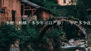 水蛭（蚂蟥）多少年可以产卵？1年产多少次卵分别在哪几什么时候几月份。请专业认识回复！谢谢？