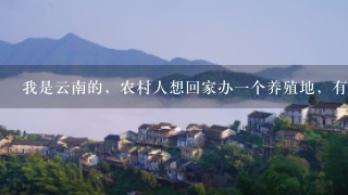 我是云南的，农村人想回家办1个养殖地，有没有谁知