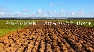 科技苑养猪视频,可以作为养猪的学习教材不?