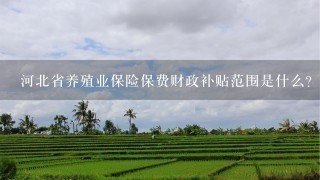 河北省养殖业保险保费财政补贴范围是什么？补贴比例是怎样规定的？