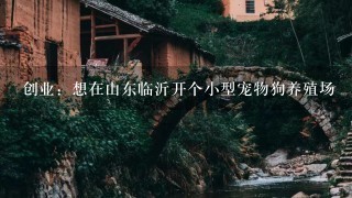 创业：想在山东临沂开个小型宠物狗养殖场