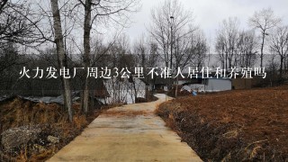 火力发电厂周边3公里不准人居住和养殖吗