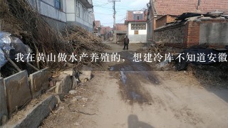 我在黄山做水产养殖的，想建冷库不知道安徽冷库公司哪家最好？