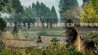 我办1个生态养殖场，远离住宅区，想拉电网，该怎么做？还是买个小型发电机更好？