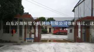 山东沂源恒健全蝎制品有限公司谁听说过，这个公司咋样？成立时间？