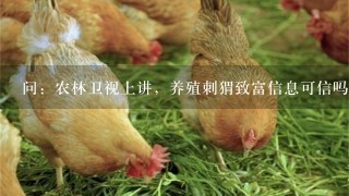 问：农林卫视上讲，养殖刺猬致富信息可信吗？哪里有养殖基地可上门参观