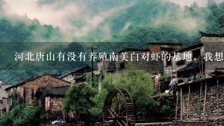 河北唐山有没有养殖南美白对虾的基地，我想去看看，想在内蒙养殖水产，有知道的朋友可以回答下，谢谢！