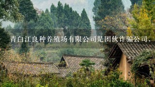 青白江良种养殖场有限公司是团伙诈骗公司，网页上的求购信息是实施诈骗的道具，各大网页散布的公司规模等