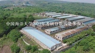 中国海洋大学2023年考研分数线是多少？