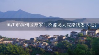 镇江市润州区戴家门桥港龙大院路线怎么走？坐公交多少路能到！