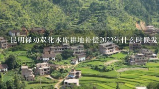 昆明禄劝双化水库耕地补偿2022年什么时候发放的