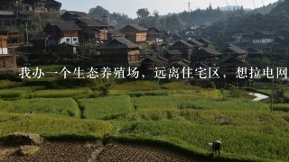 我办1个生态养殖场，远离住宅区，想拉电网，该怎么做？还是买个小型发电机更好？