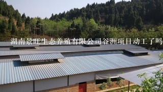 湖南景旺生态养殖有限公司谷洲项目动工了吗