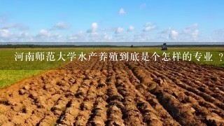 河南师范大学水产养殖到底是个怎样的专业 ？就业前景怎样？