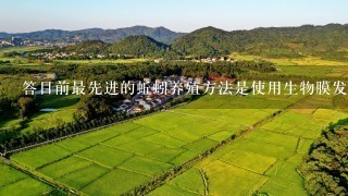 答目前最先进的蚯蚓养殖方法是使用生物膜发酵池这种方法可以有效地减少水污染并提高产量此外它还可以帮助农民节省能源成本改善土壤质量以及增加农作物收成量？