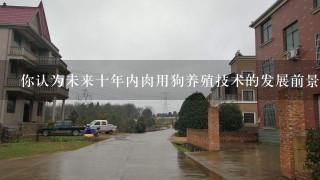 你认为未来十年内肉用狗养殖技术的发展前景怎么样？