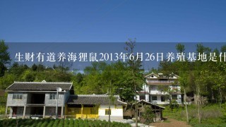 生财有道养海狸鼠2013年6月26日养殖基地是什么时候开放的