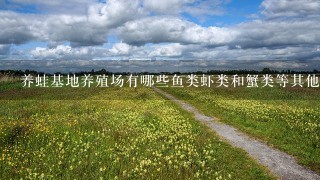 养蛙基地养殖场有哪些鱼类虾类和蟹类等其他水产品生产吗如果那么它们的养殖方式与青蛙有什么不同或相似之处吗