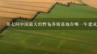 第七问中国最大的野兔养殖基地在哪一年建成