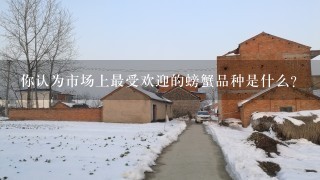 你认为市场上最受欢迎的螃蟹品种是什么