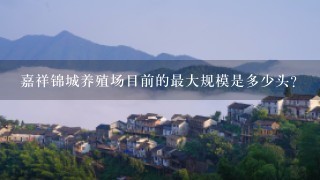 嘉祥锦城养殖场目前的最大规模是多少头