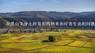 在黑山羊身上经常用药物来治疗寄生虫的问题是什么