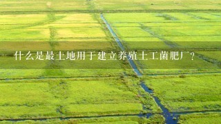 什么是最土地用于建立养殖土工菌肥厂