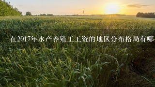 在2017年水产养殖工工资的地区分布格局有哪些特点