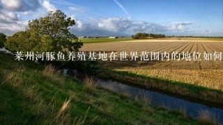 莱州河豚鱼养殖基地在世界范围内的地位如何