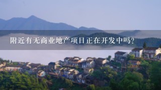 附近有无商业地产项目正在开发中吗