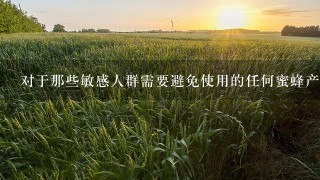 对于那些敏感人群需要避免使用的任何蜜蜂产品是哪些