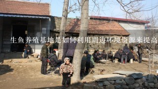 生鱼养殖基地是如何利用周边环境资源来提高养殖效益的