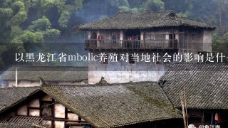 以黑龙江省mbolic养殖对当地社会的影响是什么?